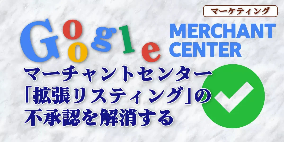 【Google Merchant】拡張リスティングの不承認をO.Kにする方法（Googleマーチャントセンター）