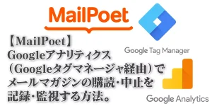Read more about the article 【MailPoet】Googleアナリティクス（Googleタグマネージャ経由）でメールマガジン(メルマガ)の購読・中止を記録・監視する方法。