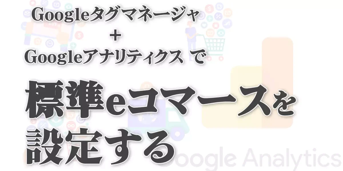 Googleタグマネージャー＋Googleアナリティクスで標準eコマースを設定する