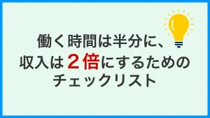 Read more about the article 働く時間は半分に、収入は２倍にするための39のチェックリスト